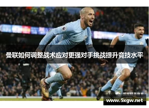 曼联如何调整战术应对更强对手挑战提升竞技水平