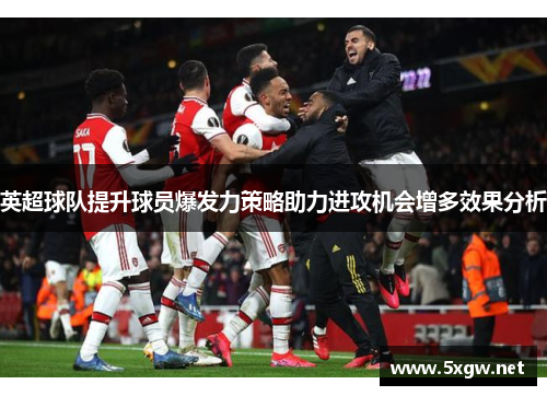 英超球队提升球员爆发力策略助力进攻机会增多效果分析