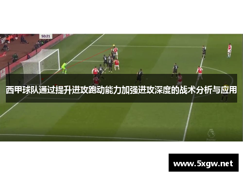 西甲球队通过提升进攻跑动能力加强进攻深度的战术分析与应用