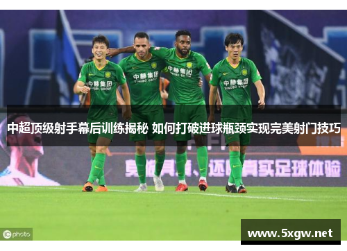 中超顶级射手幕后训练揭秘 如何打破进球瓶颈实现完美射门技巧