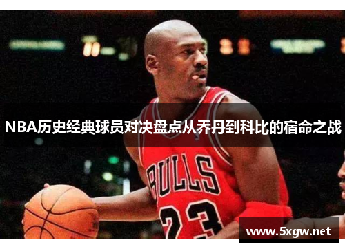 NBA历史经典球员对决盘点从乔丹到科比的宿命之战