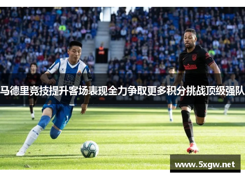 马德里竞技提升客场表现全力争取更多积分挑战顶级强队